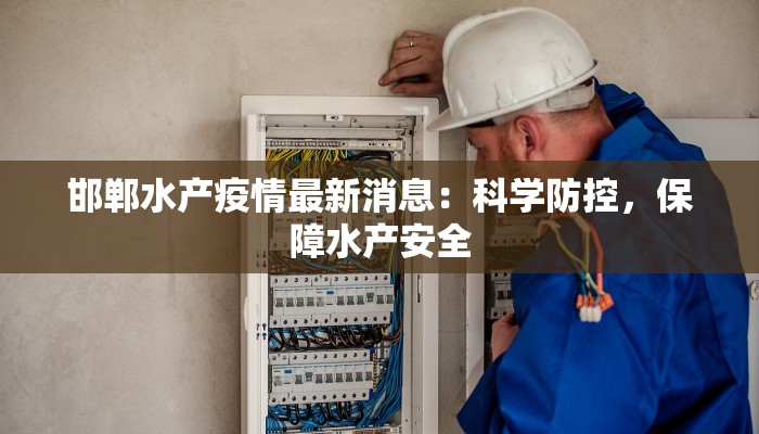 邯郸水产疫情最新消息：科学防控，保障水产安全