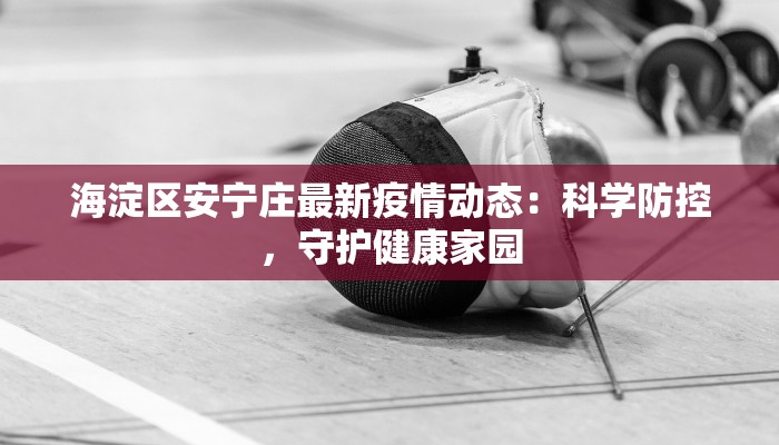 海淀区安宁庄最新疫情动态：科学防控，守护健康家园