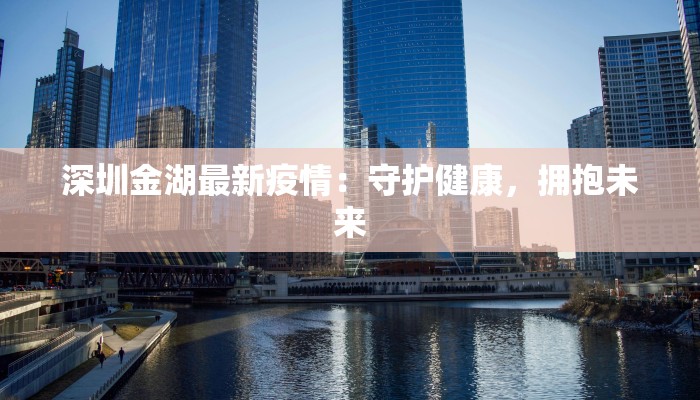 深圳金湖最新疫情：守护健康，拥抱未来