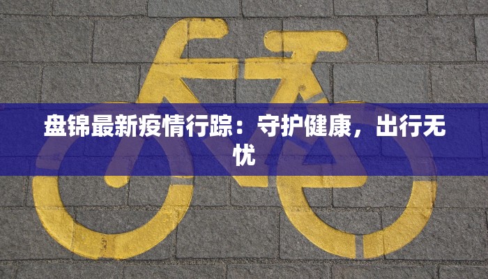 盘锦最新疫情行踪：守护健康，出行无忧