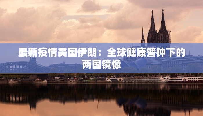 最新疫情美国伊朗：全球健康警钟下的两国镜像