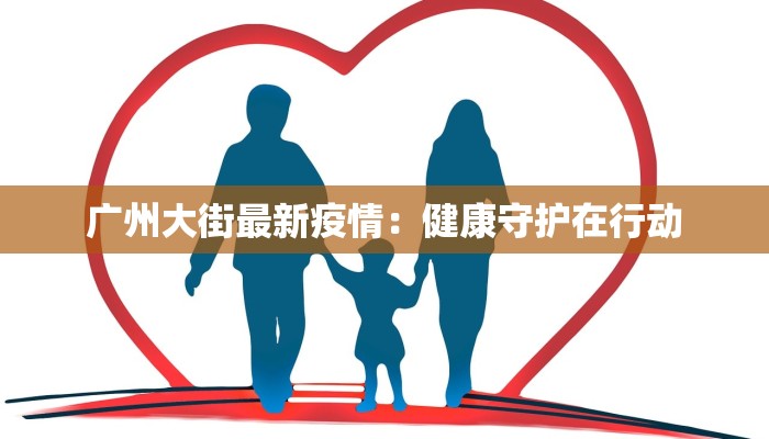 广州大街最新疫情：健康守护在行动