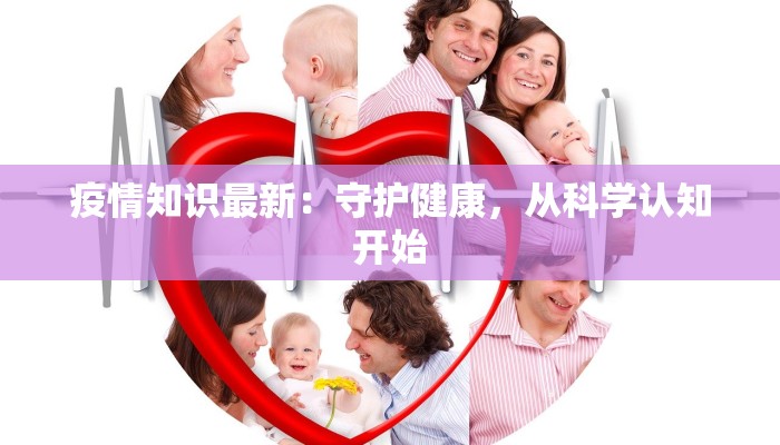 疫情知识最新：守护健康，从科学认知开始