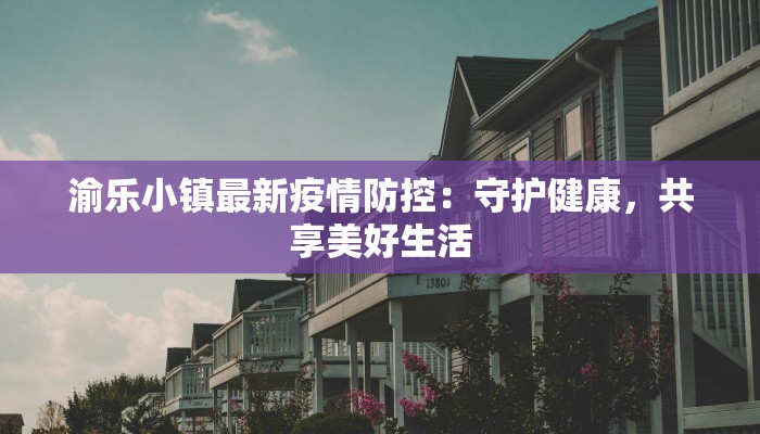 渝乐小镇最新疫情防控：守护健康，共享美好生活