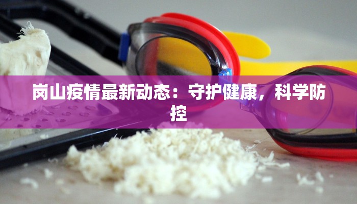 岗山疫情最新动态：守护健康，科学防控
