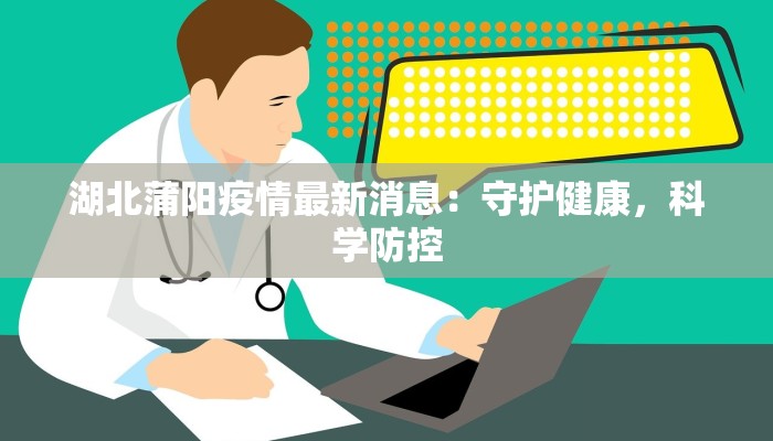 湖北蒲阳疫情最新消息：守护健康，科学防控