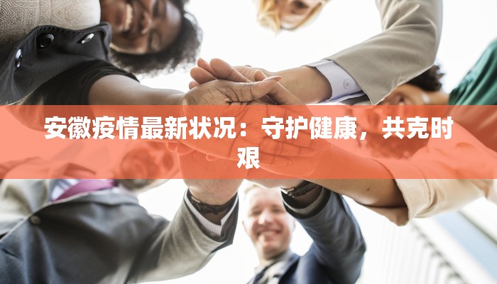 安徽疫情最新状况：守护健康，共克时艰