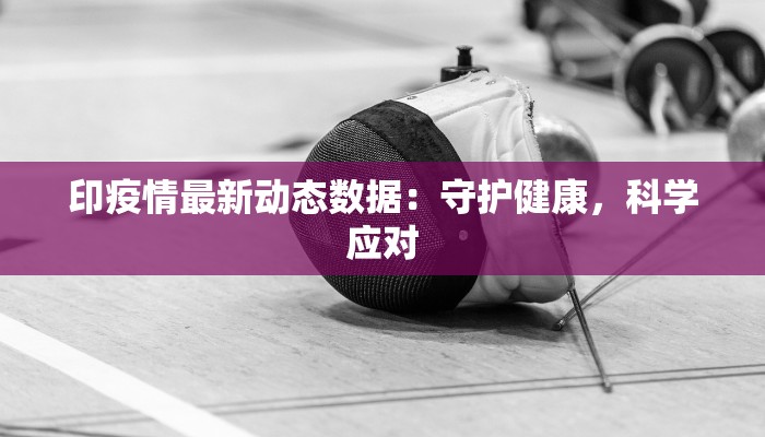 印疫情最新动态数据：守护健康，科学应对