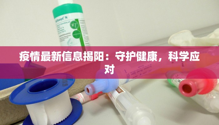 疫情最新信息揭阳:守护健康,科学应对 疫情最新信息揭阳:守护健康,科学应对