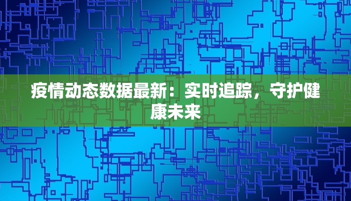 疫情动态数据最新：实时追踪，守护健康未来