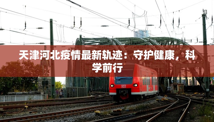 天津河北疫情最新轨迹：守护健康，科学前行