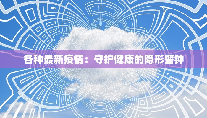 各种最新疫情：守护健康的隐形警钟
