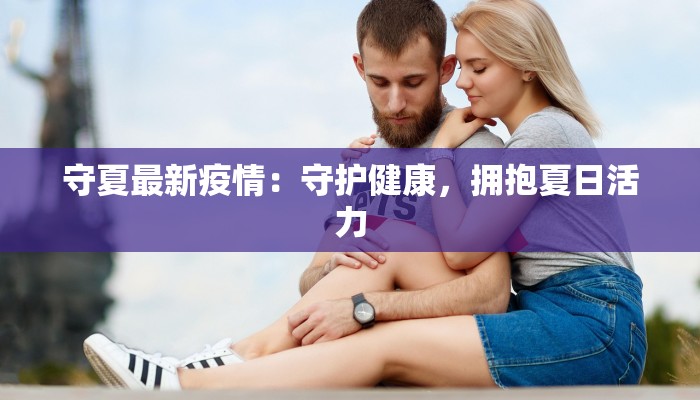 守夏最新疫情：守护健康，拥抱夏日活力