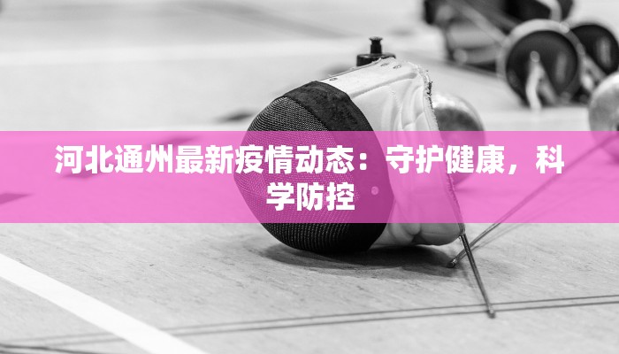 河北通州最新疫情动态：守护健康，科学防控