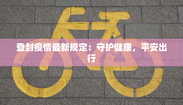 登封疫情最新规定：守护健康，平安出行