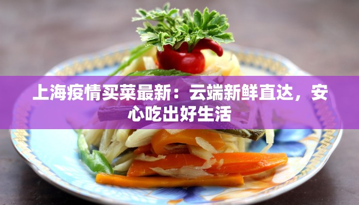 上海疫情买菜最新：云端新鲜直达，安心吃出好生活