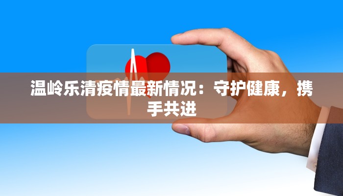 温岭乐清疫情最新情况：守护健康，携手共进