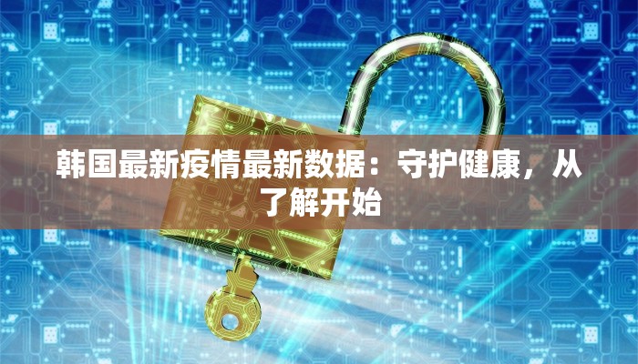 韩国最新疫情最新数据：守护健康，从了解开始
