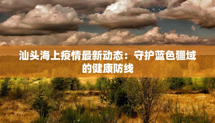 汕头海上疫情最新动态：守护蓝色疆域的健康防线
