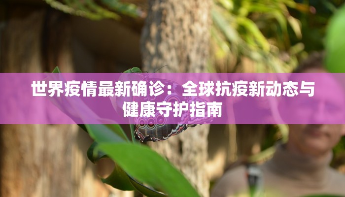 世界疫情最新确诊：全球抗疫新动态与健康守护指南