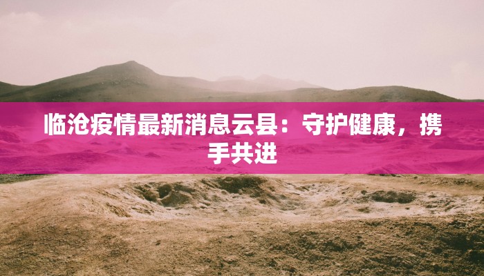 临沧疫情最新消息云县：守护健康，携手共进