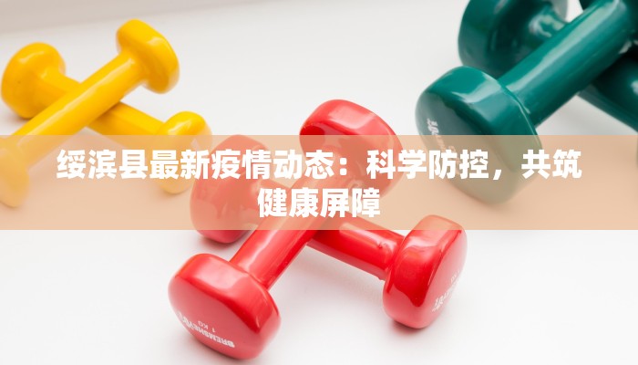 绥滨县最新疫情动态：科学防控，共筑健康屏障