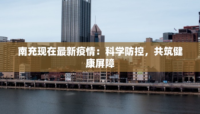 南充现在最新疫情：科学防控，共筑健康屏障