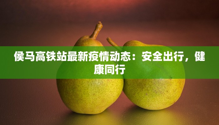 侯马高铁站最新疫情动态：安全出行，健康同行
