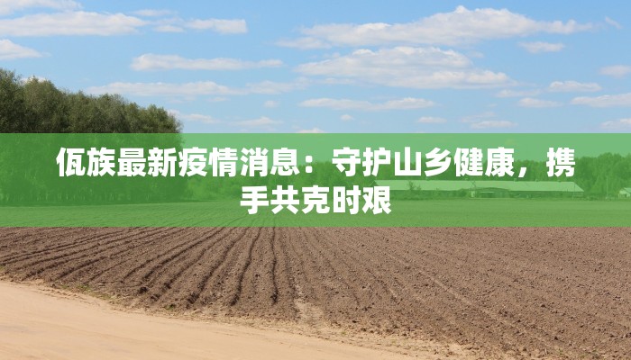 佤族最新疫情消息：守护山乡健康，携手共克时艰