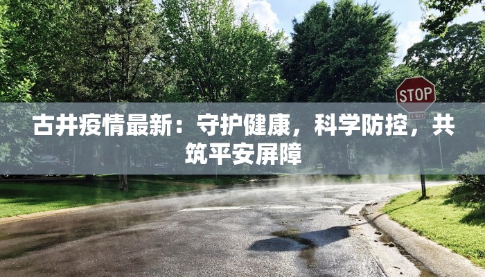 古井疫情最新：守护健康，科学防控，共筑平安屏障