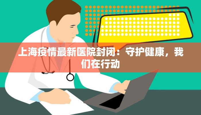 上海疫情最新医院封闭：守护健康，我们在行动