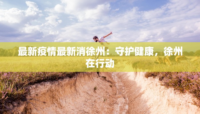 最新疫情最新消徐州：守护健康，徐州在行动