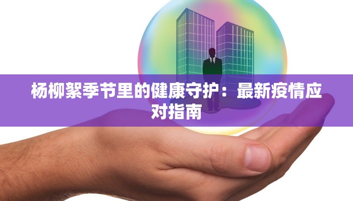 杨柳絮季节里的健康守护：最新疫情应对指南