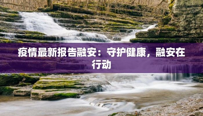 疫情最新报告融安：守护健康，融安在行动