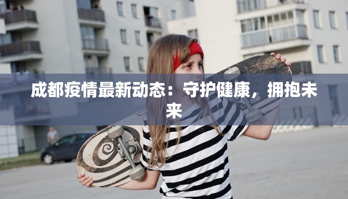 成都疫情最新动态：守护健康，拥抱未来