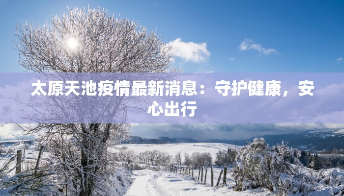 太原天池疫情最新消息：守护健康，安心出行