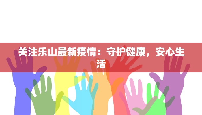 关注乐山最新疫情：守护健康，安心生活