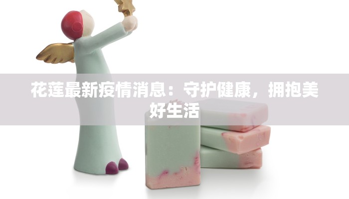 花莲最新疫情消息：守护健康，拥抱美好生活