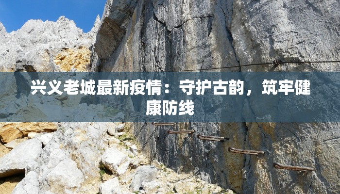 兴义老城最新疫情：守护古韵，筑牢健康防线