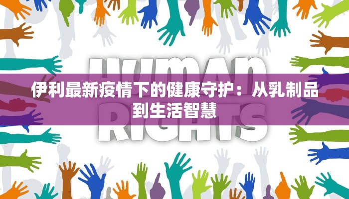 伊利最新疫情下的健康守护：从乳制品到生活智慧