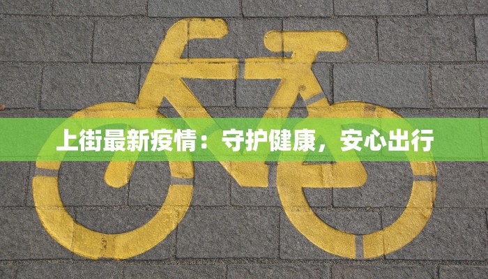 上街最新疫情：守护健康，安心出行