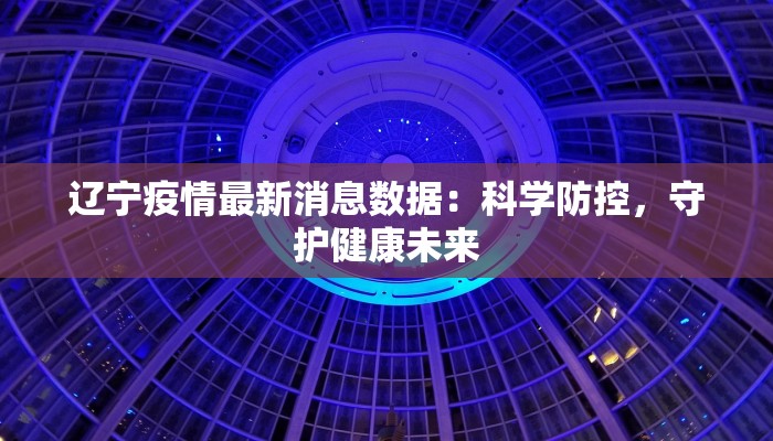 辽宁疫情最新消息数据：科学防控，守护健康未来