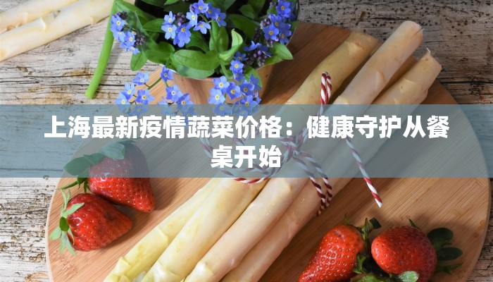 上海最新疫情蔬菜价格：健康守护从餐桌开始