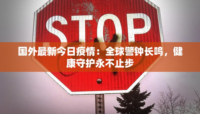 国外最新今日疫情：全球警钟长鸣，健康守护永不止步