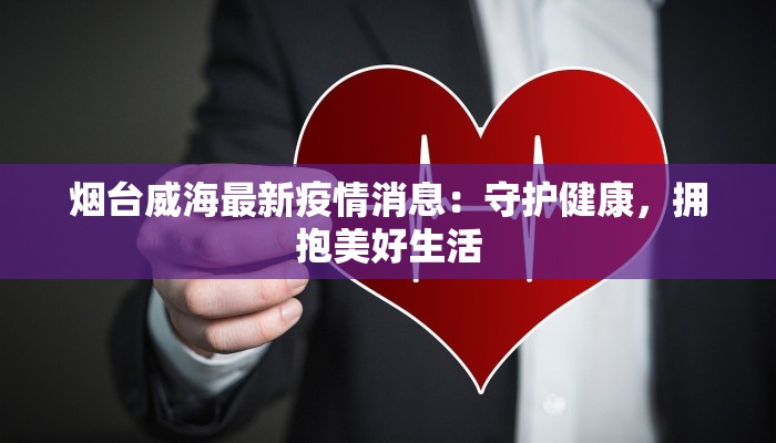 烟台威海最新疫情消息：守护健康，拥抱美好生活