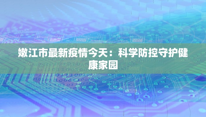 嫩江市最新疫情今天：科学防控守护健康家园