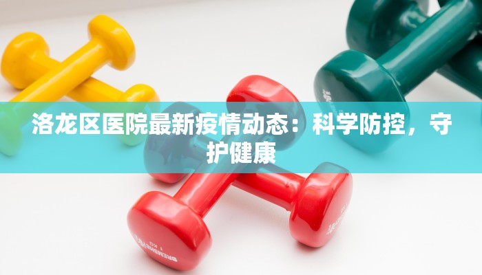 洛龙区医院最新疫情动态：科学防控，守护健康