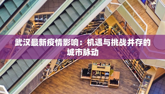 武汉最新疫情影响：机遇与挑战并存的城市脉动