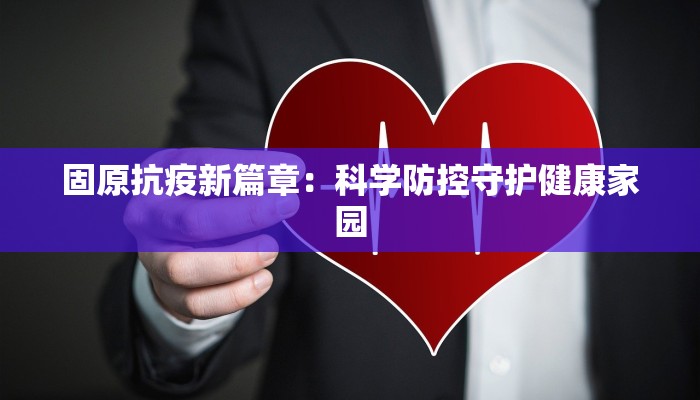 固原抗疫新篇章：科学防控守护健康家园