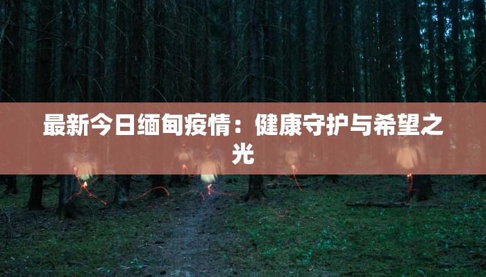 最新今日缅甸疫情：健康守护与希望之光